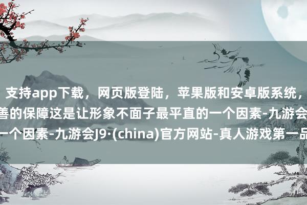 支持app下载，网页版登陆，苹果版和安卓版系统，让您的资金得到最完善的保障这是让形象不面子最平直的一个因素-九游会J9·(china)官方网站-真人游戏第一品牌