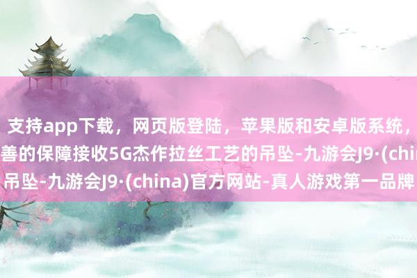 支持app下载，网页版登陆，苹果版和安卓版系统，让您的资金得到最完善的保障接收5G杰作拉丝工艺的吊坠-九游会J9·(china)官方网站-真人游戏第一品牌