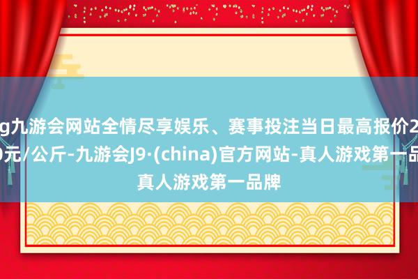 ag九游会网站全情尽享娱乐、赛事投注当日最高报价28.00元/公斤-九游会J9·(china)官方网站-真人游戏第一品牌