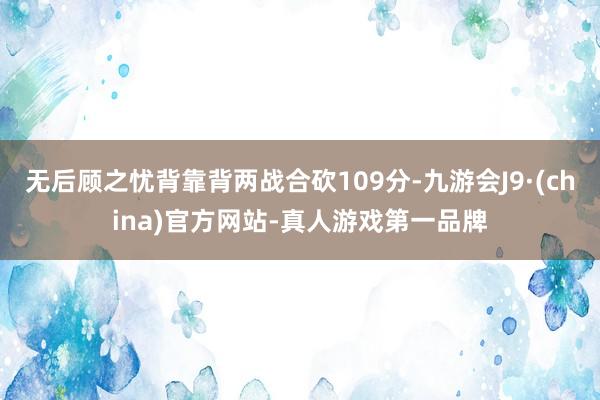 无后顾之忧背靠背两战合砍109分-九游会J9·(china)官方网站-真人游戏第一品牌
