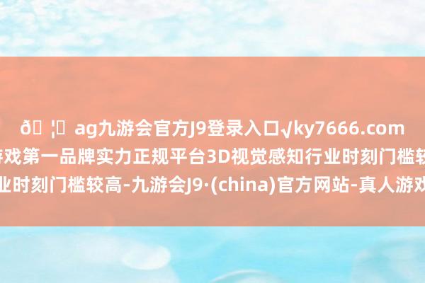 🦄ag九游会官方J9登录入口√ky7666.com√ag九游会官网真人游戏第一品牌实力正规平台3D视觉感知行业时刻门槛较高-九游会J9·(china)官方网站-真人游戏第一品牌