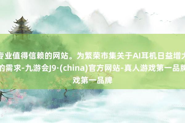 专业值得信赖的网站。为繁荣市集关于AI耳机日益增大的需求-九游会J9·(china)官方网站-真人游戏第一品牌