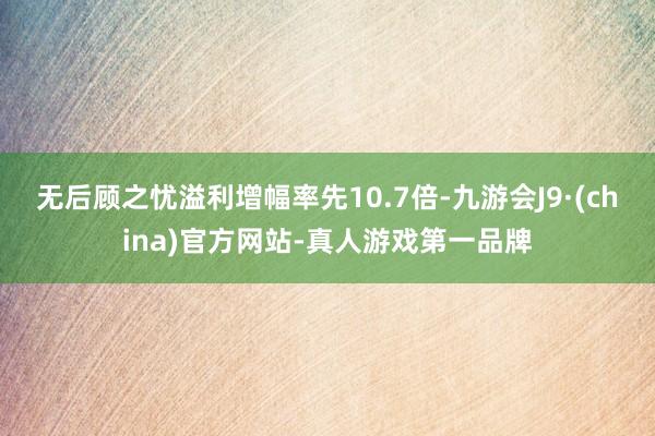 无后顾之忧溢利增幅率先10.7倍-九游会J9·(china)官方网站-真人游戏第一品牌