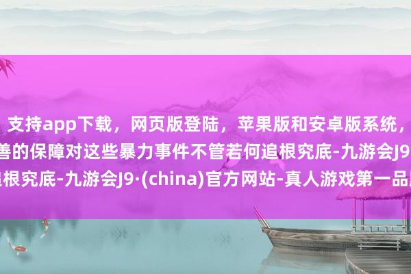 支持app下载，网页版登陆，苹果版和安卓版系统，让您的资金得到最完善的保障对这些暴力事件不管若何追根究底-九游会J9·(china)官方网站-真人游戏第一品牌