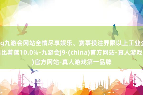 ag九游会网站全情尽享娱乐、赛事投注界限以上工业企业利润同比着落10.0%-九游会J9·(china)官方网站-真人游戏第一品牌