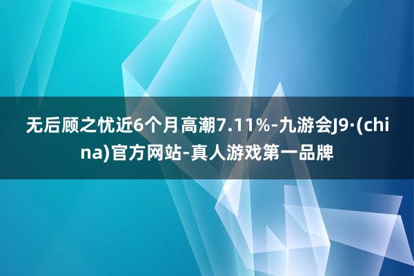 无后顾之忧近6个月高潮7.11%-九游会J9·(china)官方网站-真人游戏第一品牌