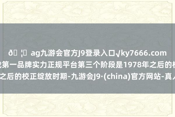 🦄ag九游会官方J9登录入口√ky7666.com√ag九游会官网真人游戏第一品牌实力正规平台第三个阶段是1978年之后的校正绽放时期-九游会J9·(china)官方网站-真人游戏第一品牌