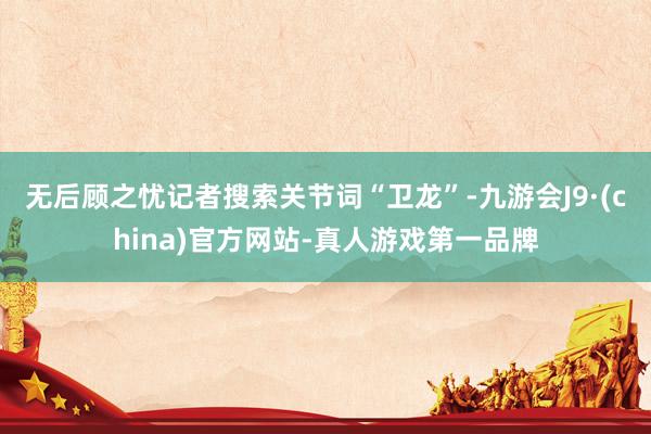 无后顾之忧记者搜索关节词“卫龙”-九游会J9·(china)官方网站-真人游戏第一品牌