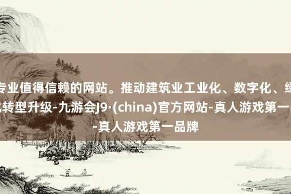 专业值得信赖的网站。推动建筑业工业化、数字化、绿色化转型升级-九游会J9·(china)官方网站-真人游戏第一品牌