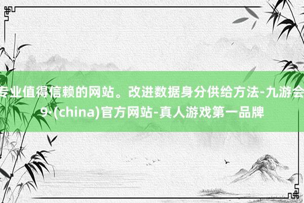 专业值得信赖的网站。改进数据身分供给方法-九游会J9·(china)官方网站-真人游戏第一品牌
