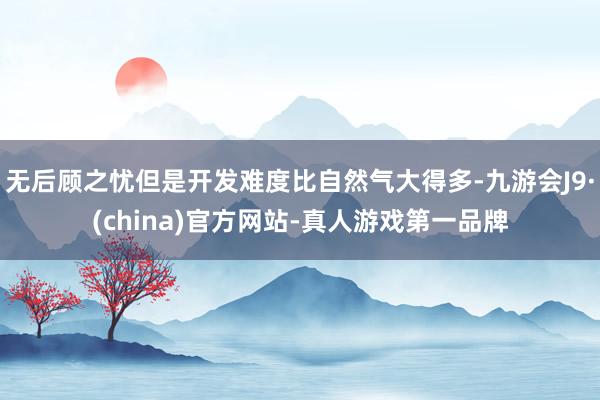 无后顾之忧但是开发难度比自然气大得多-九游会J9·(china)官方网站-真人游戏第一品牌