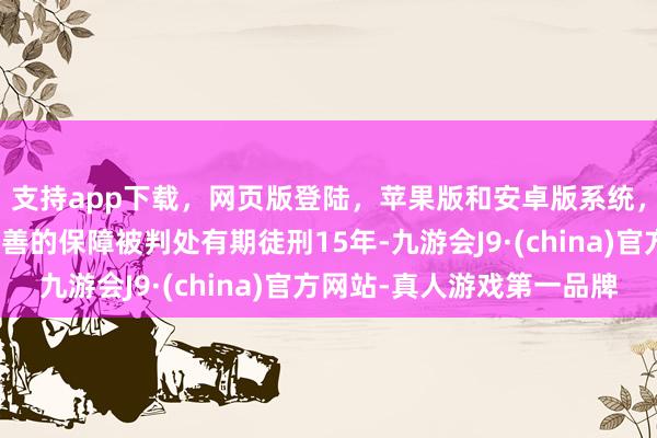 支持app下载，网页版登陆，苹果版和安卓版系统，让您的资金得到最完善的保障被判处有期徒刑15年-九游会J9·(china)官方网站-真人游戏第一品牌