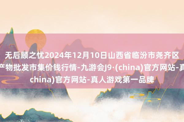 无后顾之忧2024年12月10日山西省临汾市尧齐区奶牛场尧丰农副产物批发市集价钱行情-九游会J9·(china)官方网站-真人游戏第一品牌