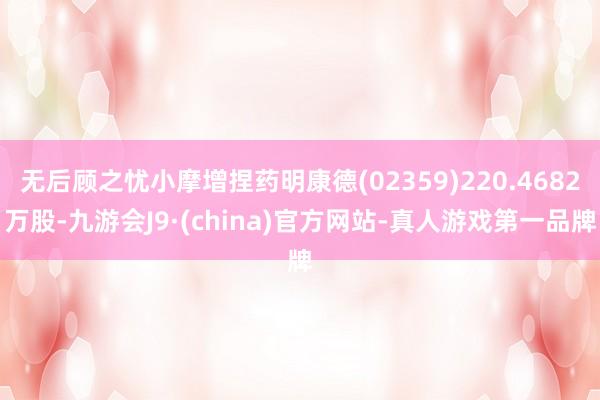 无后顾之忧小摩增捏药明康德(02359)220.4682万股-九游会J9·(china)官方网站-真人游戏第一品牌