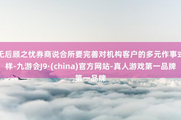 无后顾之忧券商说合所要完善对机构客户的多元作事式样-九游会J9·(china)官方网站-真人游戏第一品牌
