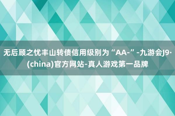 无后顾之忧丰山转债信用级别为“AA-”-九游会J9·(china)官方网站-真人游戏第一品牌