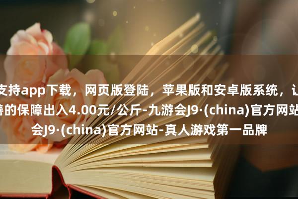 支持app下载，网页版登陆，苹果版和安卓版系统，让您的资金得到最完善的保障出入4.00元/公斤-九游会J9·(china)官方网站-真人游戏第一品牌