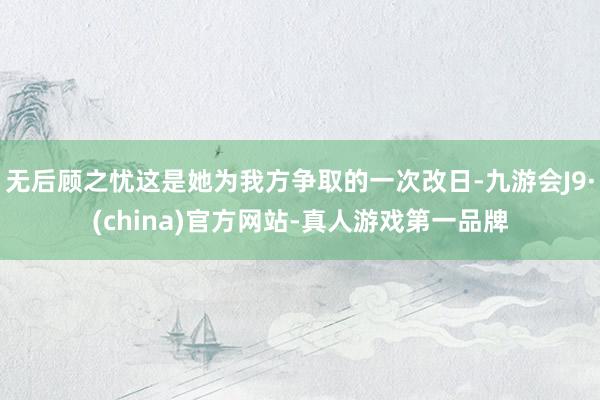 无后顾之忧这是她为我方争取的一次改日-九游会J9·(china)官方网站-真人游戏第一品牌