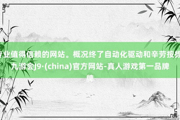 专业值得信赖的网站。概况终了自动化驱动和辛劳按捺-九游会J9·(china)官方网站-真人游戏第一品牌