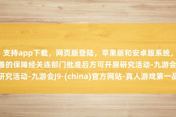 支持app下载，网页版登陆，苹果版和安卓版系统，让您的资金得到最完善的保障经关连部门批准后方可开展研究活动-九游会J9·(china)官方网站-真人游戏第一品牌