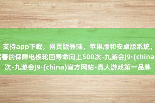 支持app下载，网页版登陆，苹果版和安卓版系统，让您的资金得到最完善的保障电板轮回寿命向上500次-九游会J9·(china)官方网站-真人游戏第一品牌