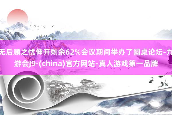 无后顾之忧伸开剩余62%会议期间举办了圆桌论坛-九游会J9·(china)官方网站-真人游戏第一品牌