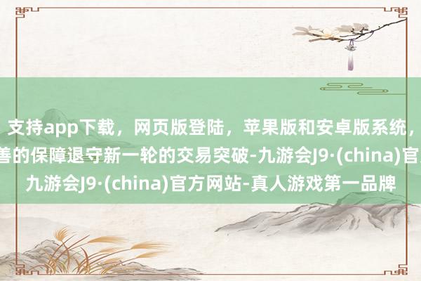 支持app下载，网页版登陆，苹果版和安卓版系统，让您的资金得到最完善的保障退守新一轮的交易突破-九游会J9·(china)官方网站-真人游戏第一品牌
