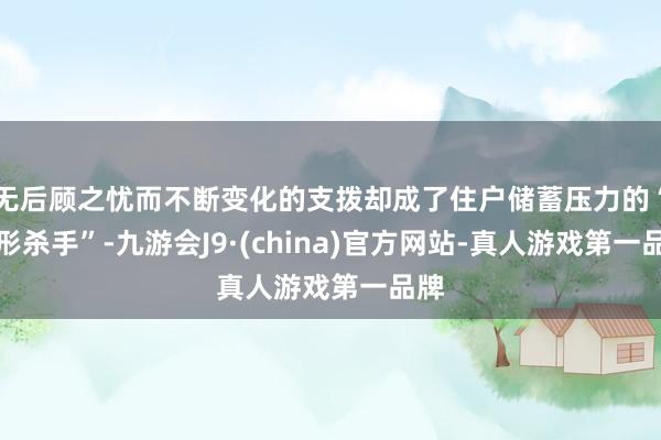 无后顾之忧而不断变化的支拨却成了住户储蓄压力的“隐形杀手”-九游会J9·(china)官方网站-真人游戏第一品牌
