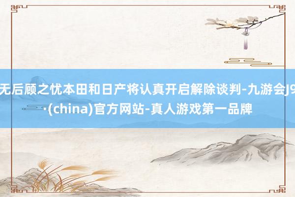 无后顾之忧本田和日产将认真开启解除谈判-九游会J9·(china)官方网站-真人游戏第一品牌