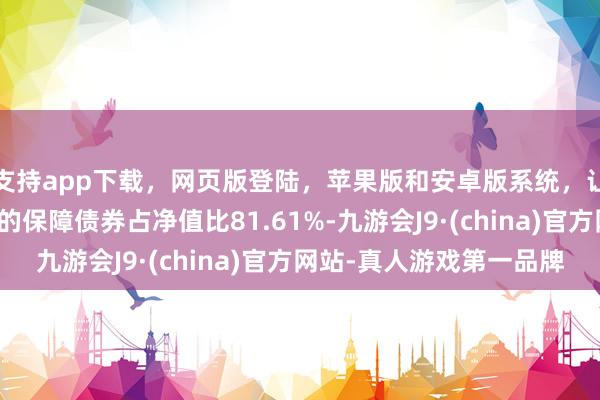 支持app下载，网页版登陆，苹果版和安卓版系统，让您的资金得到最完善的保障债券占净值比81.61%-九游会J9·(china)官方网站-真人游戏第一品牌