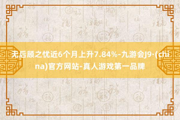 无后顾之忧近6个月上升7.84%-九游会J9·(china)官方网站-真人游戏第一品牌