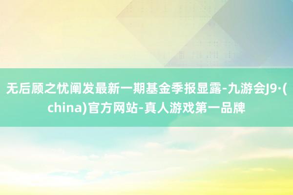 无后顾之忧阐发最新一期基金季报显露-九游会J9·(china)官方网站-真人游戏第一品牌