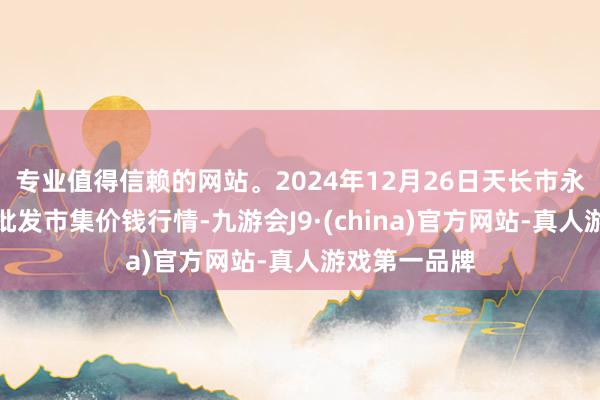 专业值得信赖的网站。2024年12月26日天长市永福农副居品批发市集价钱行情-九游会J9·(china)官方网站-真人游戏第一品牌