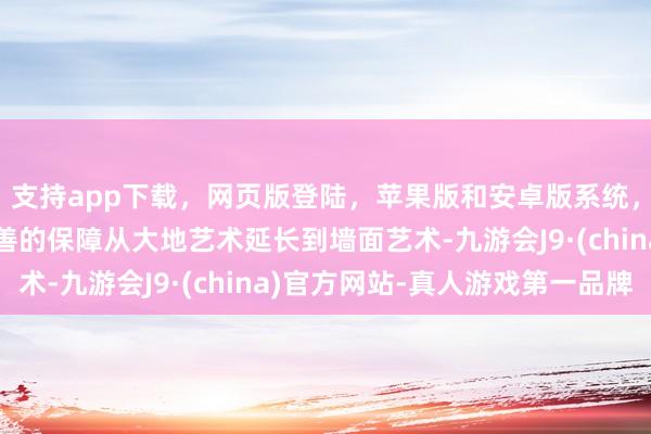 支持app下载，网页版登陆，苹果版和安卓版系统，让您的资金得到最完善的保障从大地艺术延长到墙面艺术-九游会J9·(china)官方网站-真人游戏第一品牌