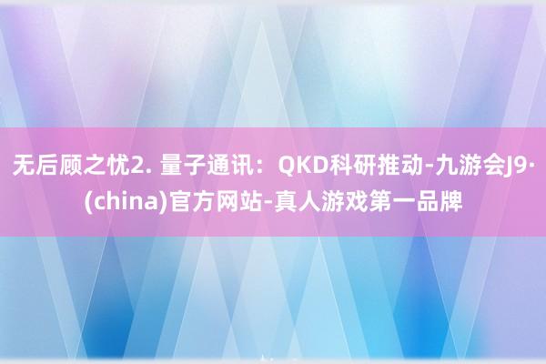 无后顾之忧2. 量子通讯：QKD科研推动-九游会J9·(china)官方网站-真人游戏第一品牌