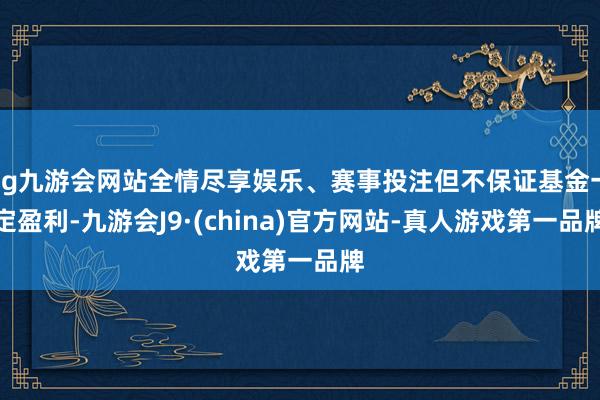 ag九游会网站全情尽享娱乐、赛事投注但不保证基金一定盈利-九游会J9·(china)官方网站-真人游戏第一品牌