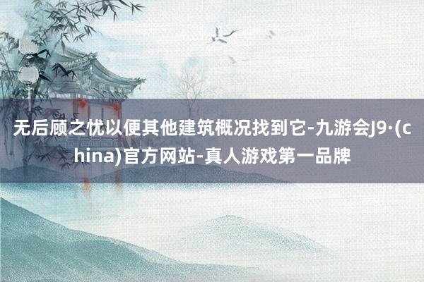 无后顾之忧以便其他建筑概况找到它-九游会J9·(china)官方网站-真人游戏第一品牌