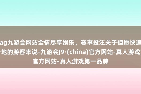 ag九游会网站全情尽享娱乐、赛事投注关于但愿快速到达相干地的游客来说-九游会J9·(china)官方网站-真人游戏第一品牌