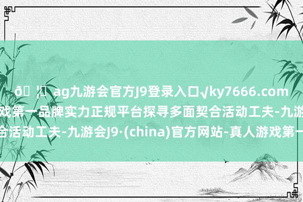 🦄ag九游会官方J9登录入口√ky7666.com√ag九游会官网真人游戏第一品牌实力正规平台探寻多面契合活动工夫-九游会J9·(china)官方网站-真人游戏第一品牌