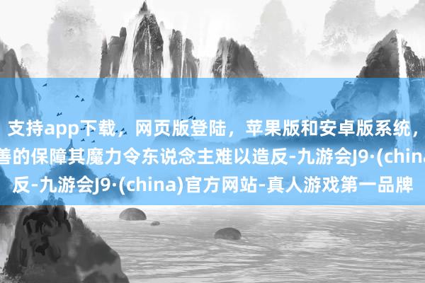 支持app下载，网页版登陆，苹果版和安卓版系统，让您的资金得到最完善的保障其魔力令东说念主难以造反-九游会J9·(china)官方网站-真人游戏第一品牌