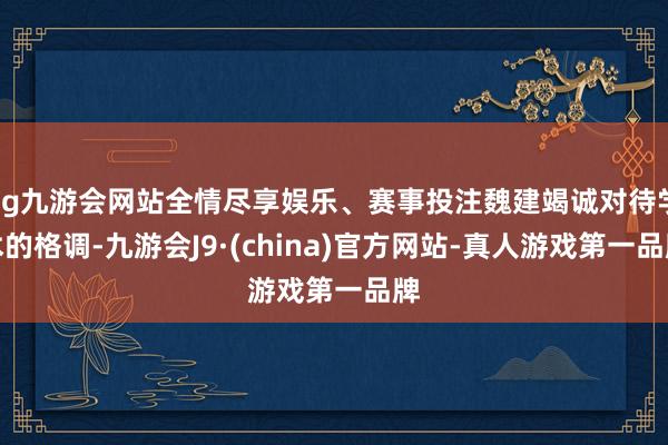 ag九游会网站全情尽享娱乐、赛事投注魏建竭诚对待学术的格调-九游会J9·(china)官方网站-真人游戏第一品牌