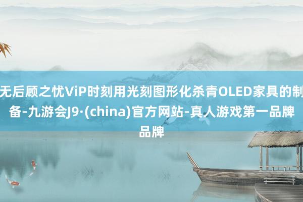 无后顾之忧ViP时刻用光刻图形化杀青OLED家具的制备-九游会J9·(china)官方网站-真人游戏第一品牌