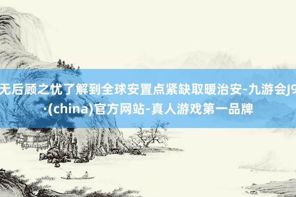 无后顾之忧了解到全球安置点紧缺取暖治安-九游会J9·(china)官方网站-真人游戏第一品牌