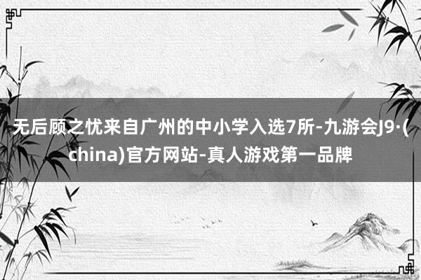 无后顾之忧来自广州的中小学入选7所-九游会J9·(china)官方网站-真人游戏第一品牌