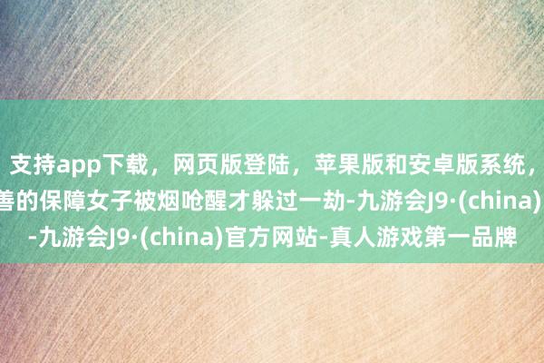 支持app下载，网页版登陆，苹果版和安卓版系统，让您的资金得到最完善的保障女子被烟呛醒才躲过一劫-九游会J9·(china)官方网站-真人游戏第一品牌