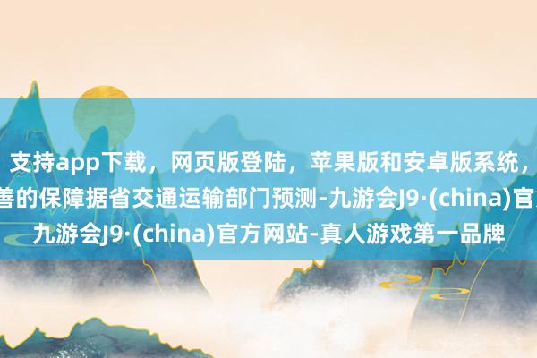 支持app下载，网页版登陆，苹果版和安卓版系统，让您的资金得到最完善的保障据省交通运输部门预测-九游会J9·(china)官方网站-真人游戏第一品牌