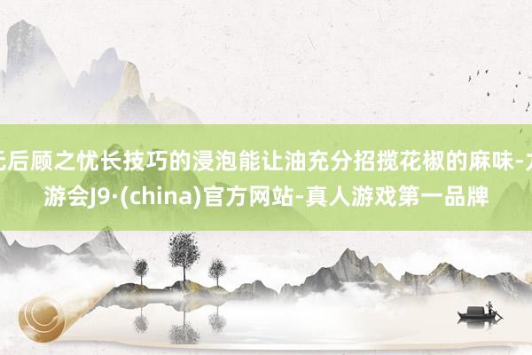 无后顾之忧长技巧的浸泡能让油充分招揽花椒的麻味-九游会J9·(china)官方网站-真人游戏第一品牌