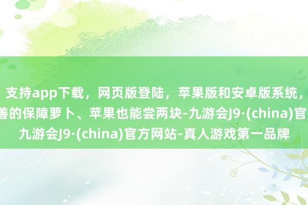 支持app下载，网页版登陆，苹果版和安卓版系统，让您的资金得到最完善的保障萝卜、苹果也能尝两块-九游会J9·(china)官方网站-真人游戏第一品牌