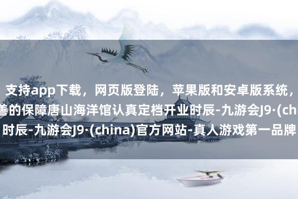 支持app下载，网页版登陆，苹果版和安卓版系统，让您的资金得到最完善的保障唐山海洋馆认真定档开业时辰-九游会J9·(china)官方网站-真人游戏第一品牌