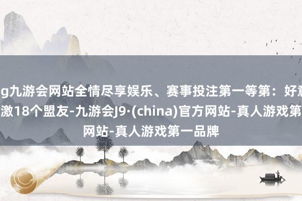ag九游会网站全情尽享娱乐、赛事投注第一等第：好意思国偏激18个盟友-九游会J9·(china)官方网站-真人游戏第一品牌